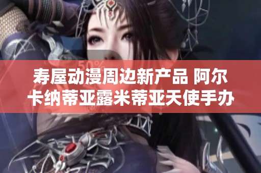 寿屋动漫周边新产品 阿尔卡纳蒂亚露米蒂亚天使手办上市介绍