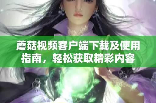 蘑菇视频客户端下载及使用指南，轻松获取精彩内容
