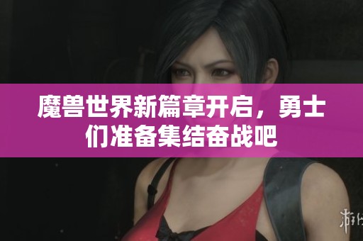 魔兽世界新篇章开启，勇士们准备集结奋战吧