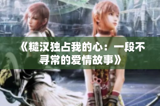 《糙汉独占我的心：一段不寻常的爱情故事》