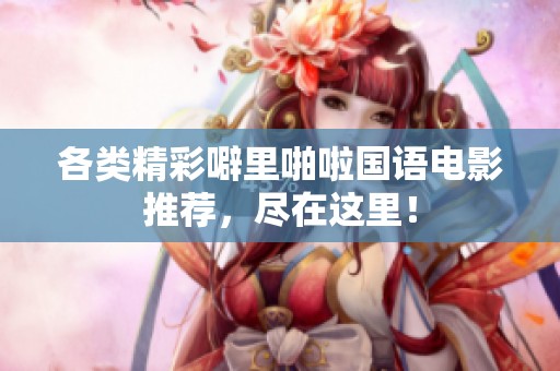 各类精彩噼里啪啦国语电影推荐，尽在这里！