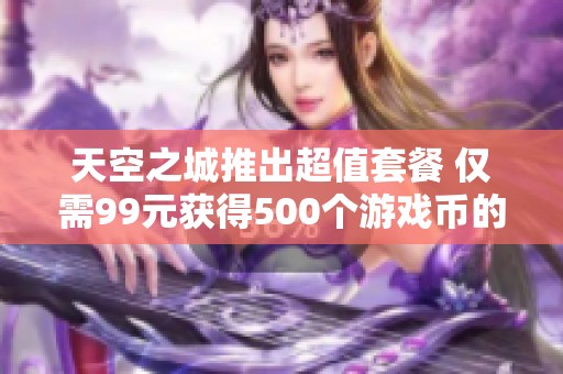 天空之城推出超值套餐 仅需99元获得500个游戏币的背后原因揭秘