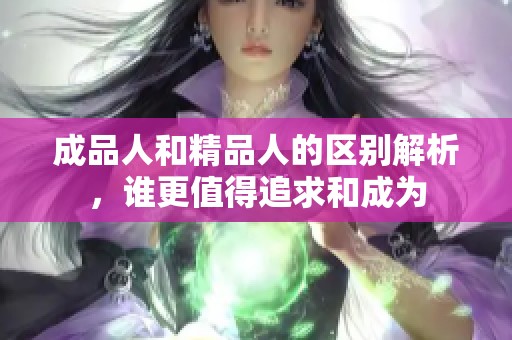 成品人和精品人的区别解析，谁更值得追求和成为
