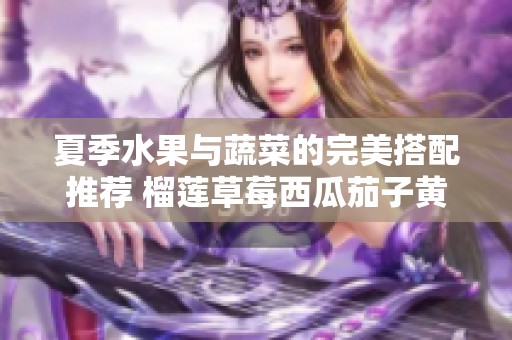 夏季水果与蔬菜的完美搭配推荐 榴莲草莓西瓜茄子黄瓜全解析