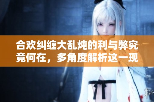 合欢纠缠大乱炖的利与弊究竟何在，多角度解析这一现象