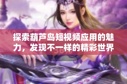 探索葫芦岛短视频应用的魅力，发现不一样的精彩世界
