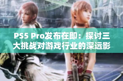 PS5 Pro发布在即：探讨三大挑战对游戏行业的深远影响