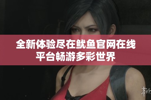 全新体验尽在鱿鱼官网在线平台畅游多彩世界