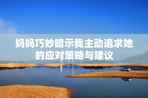 妈妈巧妙暗示我主动追求她的应对策略与建议