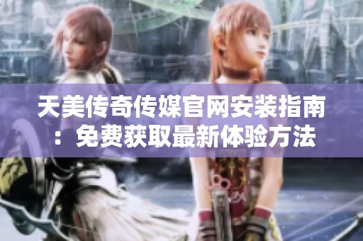 天美传奇传媒官网安装指南：免费获取最新体验方法