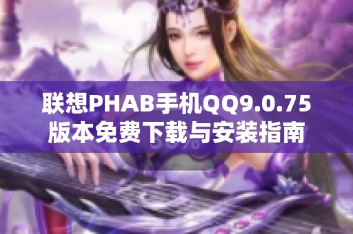 联想PHAB手机QQ9.0.75版本免费下载与安装指南