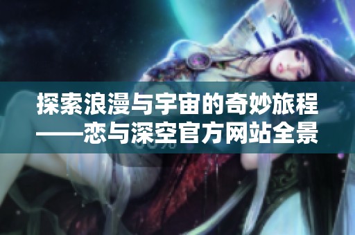 探索浪漫与宇宙的奇妙旅程——恋与深空官方网站全景揭秘