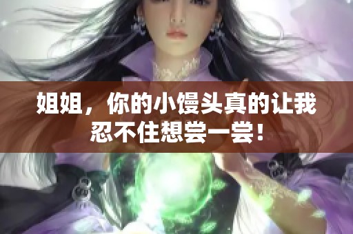 姐姐，你的小馒头真的让我忍不住想尝一尝！