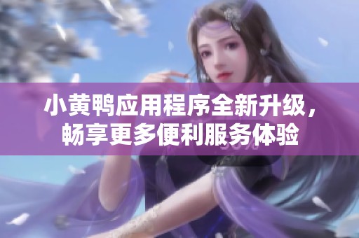 小黄鸭应用程序全新升级，畅享更多便利服务体验