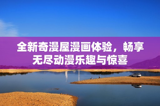全新奇漫屋漫画体验，畅享无尽动漫乐趣与惊喜