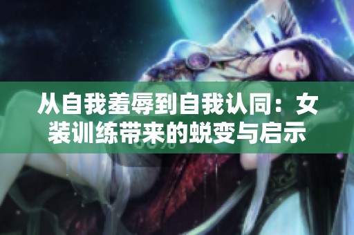 从自我羞辱到自我认同：女装训练带来的蜕变与启示