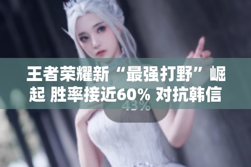 王者荣耀新“最强打野”崛起 胜率接近60% 对抗韩信赵云毫无压力
