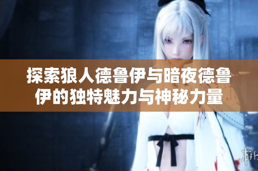 探索狼人德鲁伊与暗夜德鲁伊的独特魅力与神秘力量