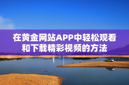 在黄金网站APP中轻松观看和下载精彩视频的方法