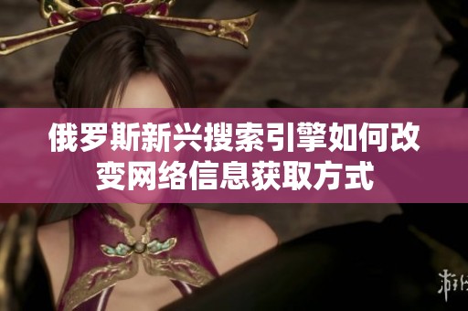 俄罗斯新兴搜索引擎如何改变网络信息获取方式