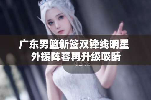 广东男篮新签双锋线明星 外援阵容再升级吸睛