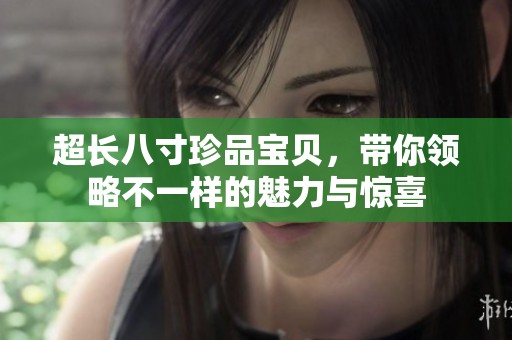 超长八寸珍品宝贝，带你领略不一样的魅力与惊喜