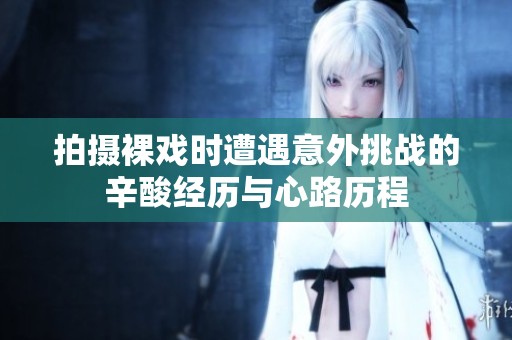 拍摄裸戏时遭遇意外挑战的辛酸经历与心路历程