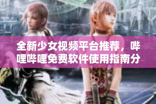 全新少女视频平台推荐，哔哩哔哩免费软件使用指南分享