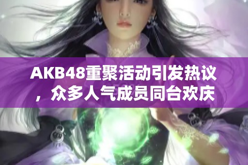 AKB48重聚活动引发热议，众多人气成员同台欢庆