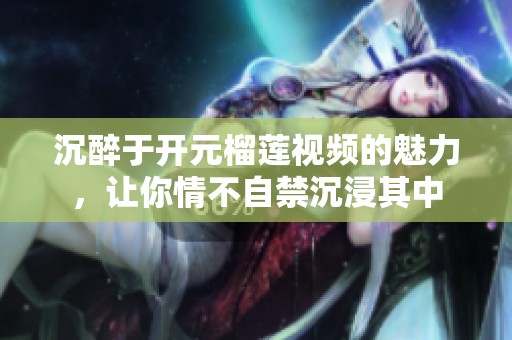 沉醉于开元榴莲视频的魅力，让你情不自禁沉浸其中