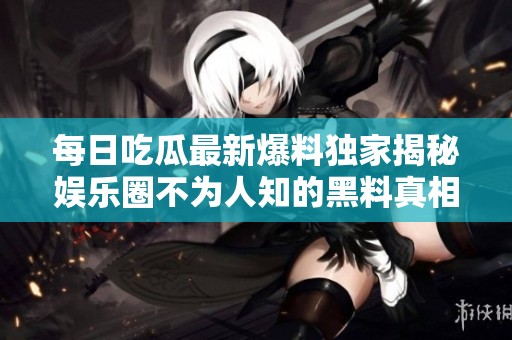每日吃瓜最新爆料独家揭秘娱乐圈不为人知的黑料真相