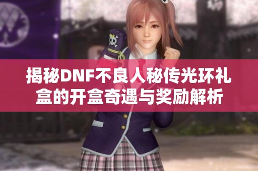 揭秘DNF不良人秘传光环礼盒的开盒奇遇与奖励解析
