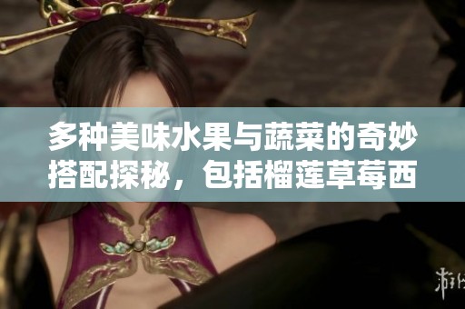 多种美味水果与蔬菜的奇妙搭配探秘，包括榴莲草莓西瓜等
