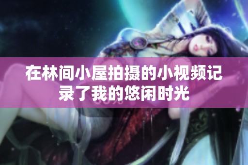 在林间小屋拍摄的小视频记录了我的悠闲时光