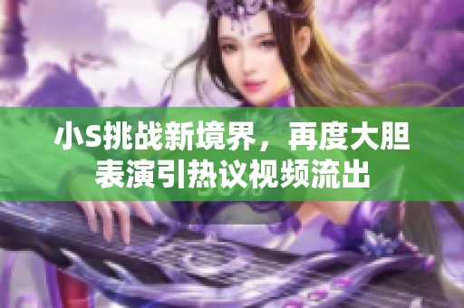 小S挑战新境界，再度大胆表演引热议视频流出