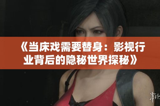 《当床戏需要替身：影视行业背后的隐秘世界探秘》