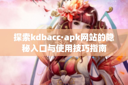 探索kdbacc·apk网站的隐秘入口与使用技巧指南