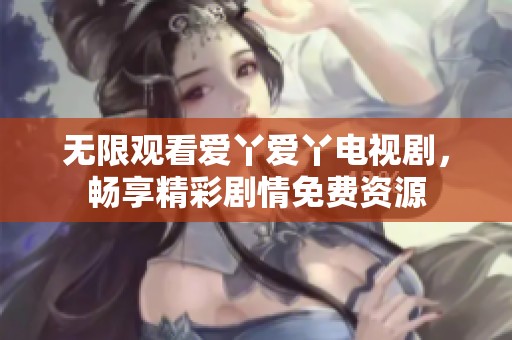 无限观看爱丫爱丫电视剧，畅享精彩剧情免费资源