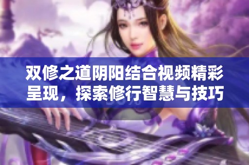 双修之道阴阳结合视频精彩呈现，探索修行智慧与技巧