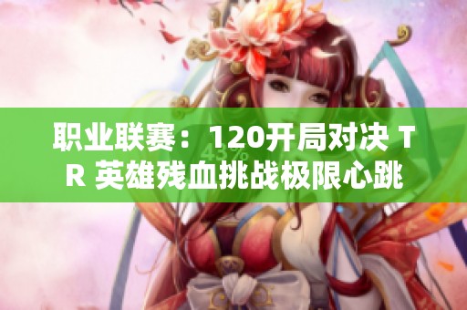职业联赛：120开局对决 TR 英雄残血挑战极限心跳