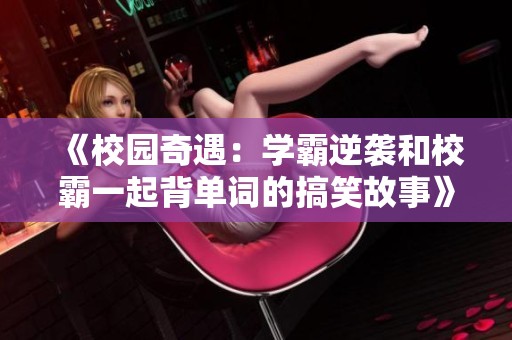 《校园奇遇：学霸逆袭和校霸一起背单词的搞笑故事》