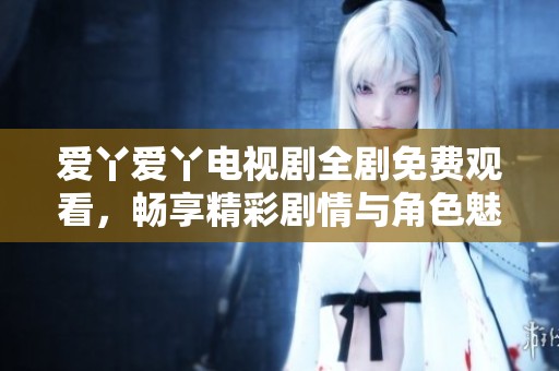 爱丫爱丫电视剧全剧免费观看，畅享精彩剧情与角色魅力