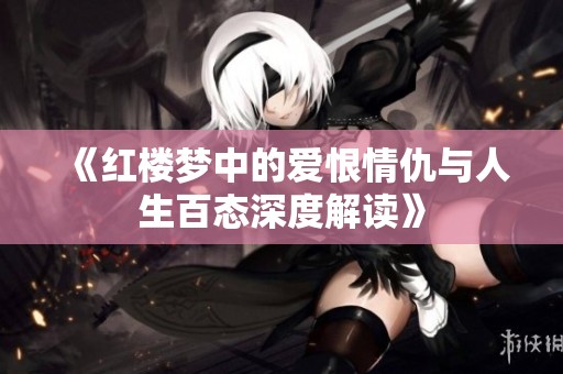 《红楼梦中的爱恨情仇与人生百态深度解读》