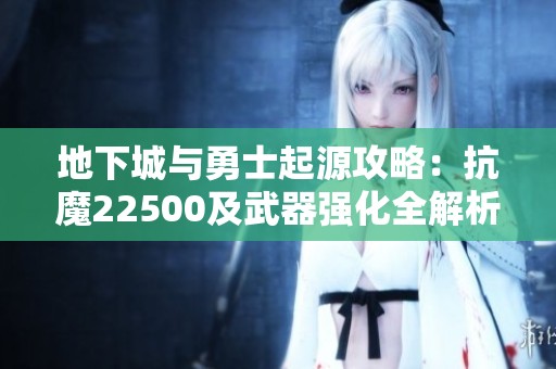 地下城与勇士起源攻略：抗魔22500及武器强化全解析