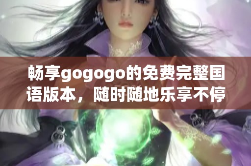 畅享gogogo的免费完整国语版本，随时随地乐享不停！