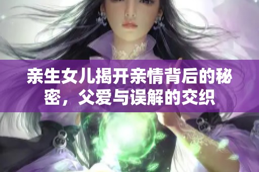 亲生女儿揭开亲情背后的秘密，父爱与误解的交织