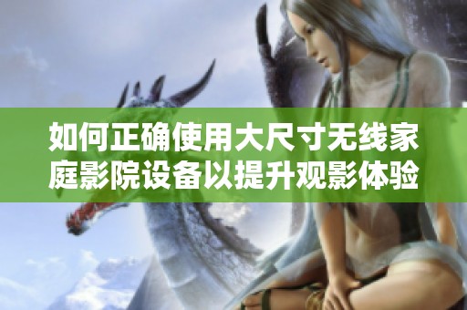 如何正确使用大尺寸无线家庭影院设备以提升观影体验