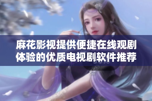 麻花影视提供便捷在线观剧体验的优质电视剧软件推荐