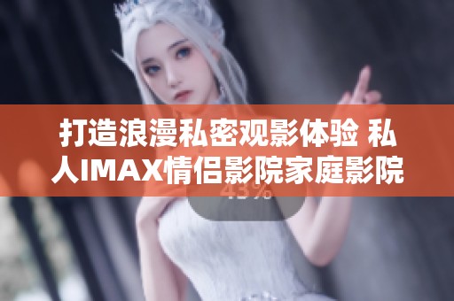 打造浪漫私密观影体验 私人IMAX情侣影院家庭影院推荐