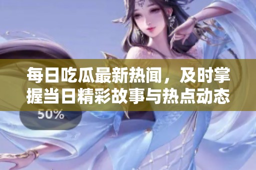 每日吃瓜最新热闻，及时掌握当日精彩故事与热点动态